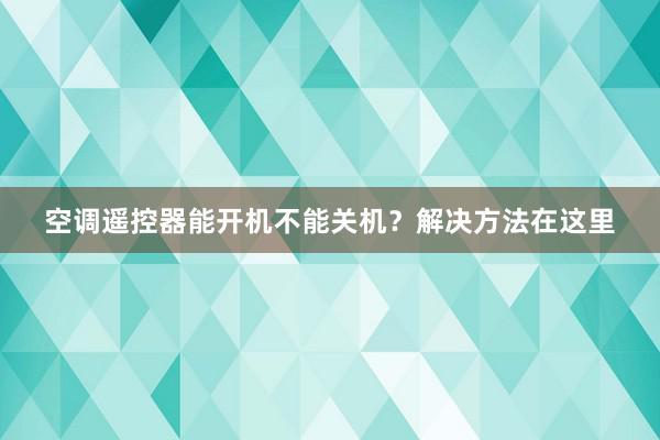 空调遥控器能开机不能关机？解决方法在这里