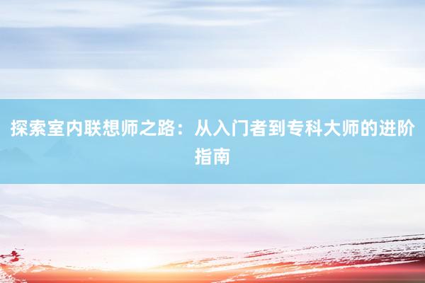 探索室内联想师之路：从入门者到专科大师的进阶指南