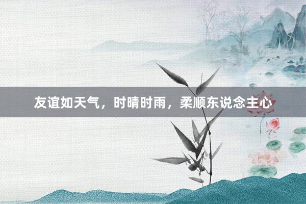 友谊如天气，时晴时雨，柔顺东说念主心