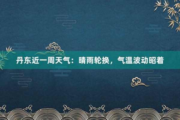 丹东近一周天气：晴雨轮换，气温波动昭着