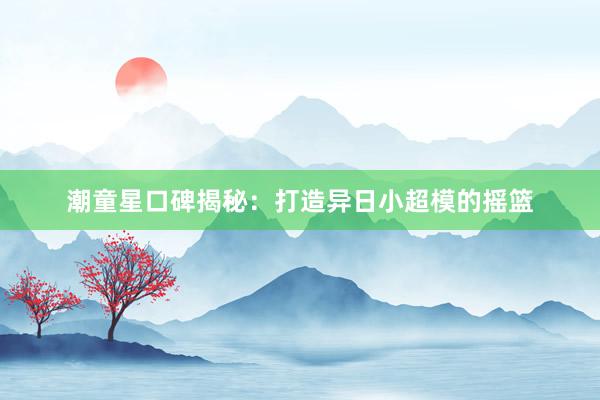 潮童星口碑揭秘：打造异日小超模的摇篮